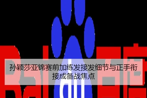 孙颖莎亚锦赛前加练发接发细节与正手衔接成备战焦点