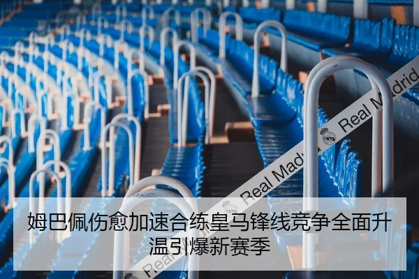姆巴佩伤愈加速合练皇马锋线竞争全面升温引爆新赛季