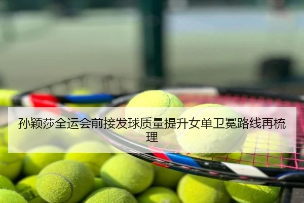孙颖莎全运会前接发球质量提升女单卫冕路线再梳理