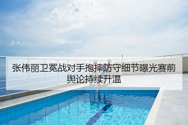 张伟丽卫冕战对手抱摔防守细节曝光赛前舆论持续升温