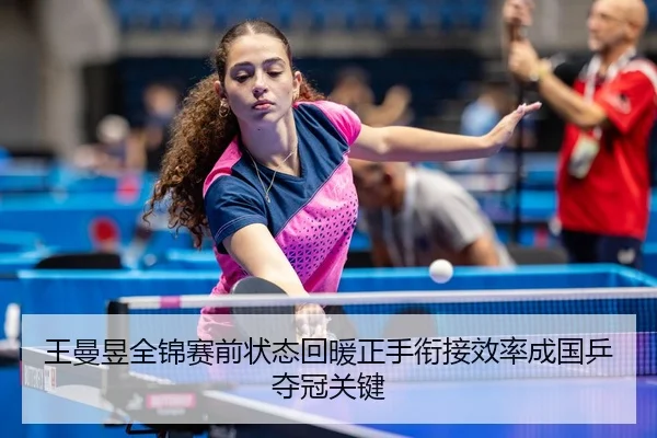 王曼昱全锦赛前状态回暖正手衔接效率成国乒夺冠关键